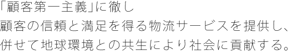 「顧客第一主義」に徹し顧客の信頼と満足を得る物流サービスを提供し、併せて地球環境との共生により社会に貢献する。