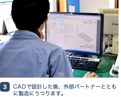 CADで設計した後、外部パートナーとともに製造にうつります。