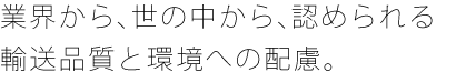 業界から、世の中から、認められる輸送品質と環境への配慮。