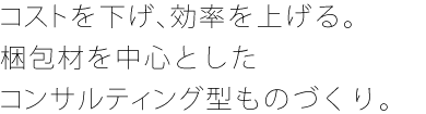 コストを下げ、効率を上げる。梱包材を中心としたコンサルティング型ものづくり。